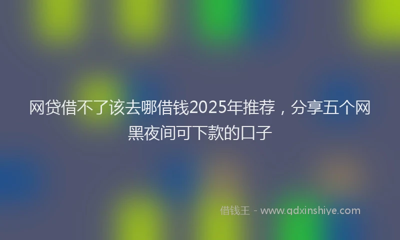网贷借不了该去哪借钱2025年推荐，分享五个网黑夜间可下款的口子