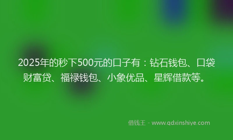 2025年的秒下500元的口子有：钻石钱包、口袋财富贷、福禄钱包、小象优品、星辉借款等。