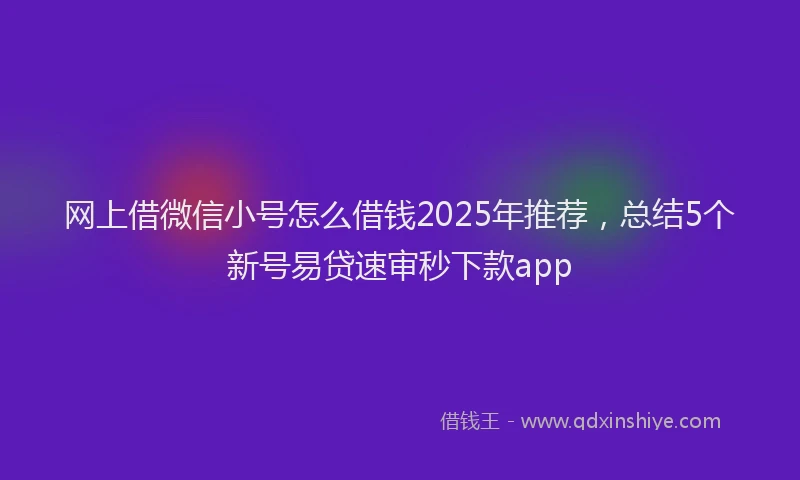网上借微信小号怎么借钱2025年推荐，总结5个新号易贷速审秒下款app