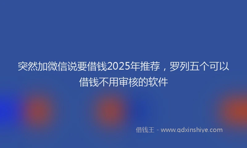 突然加微信说要借钱2025年推荐，罗列五个可以借钱不用审核的软件