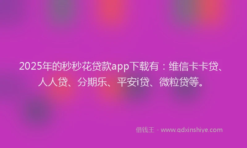 2025年的秒秒花贷款app下载有：维信卡卡贷、人人贷、分期乐、平安i贷、微粒贷等。