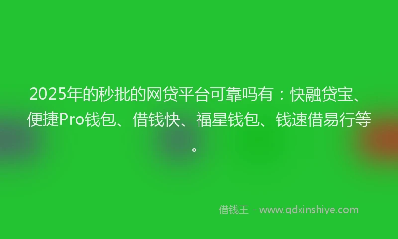 2025年的秒批的网贷平台可靠吗有：快融贷宝、便捷Pro钱包、借钱快、福星钱包、钱速借易行等。