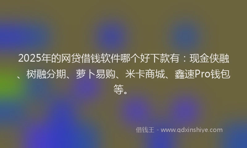 2025年的网贷借钱软件哪个好下款有：现金侠融、树融分期、萝卜易购、米卡商城、鑫速Pro钱包等。