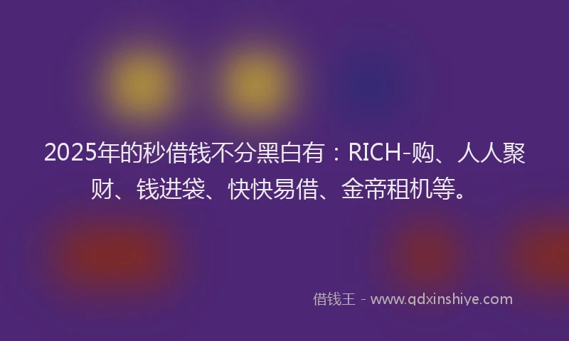 2025年的秒借钱不分黑白有：RICH-购、人人聚财、钱进袋、快快易借、金帝租机等。