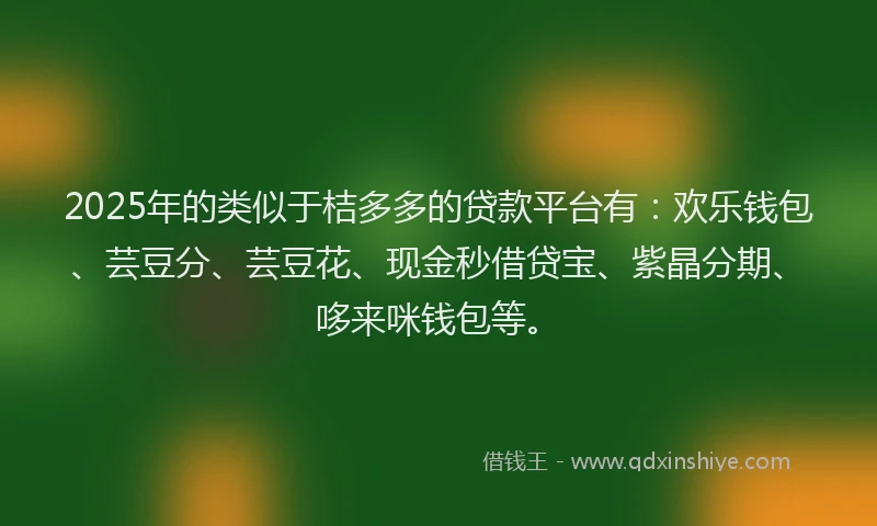 2025年的类似于桔多多的贷款平台有：欢乐钱包、芸豆分、芸豆花、现金秒借贷宝、紫晶分期、哆来咪钱包等。