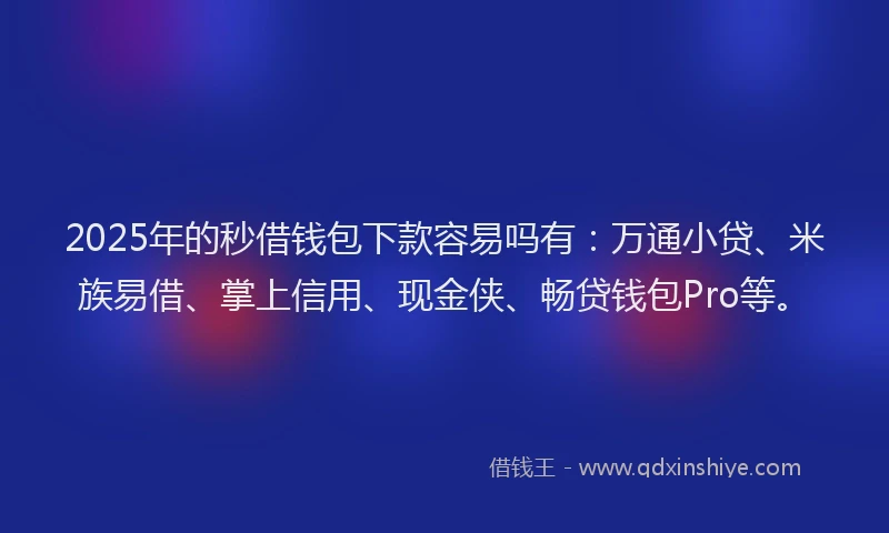 2025年的秒借钱包下款容易吗有：万通小贷、米族易借、掌上信用、现金侠、畅贷钱包Pro等。