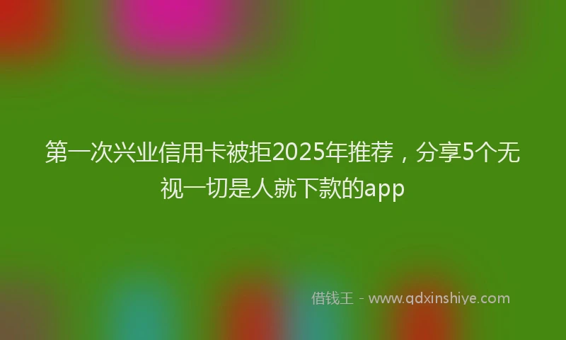 第一次兴业信用卡被拒2025年推荐，分享5个无视一切是人就下款的app