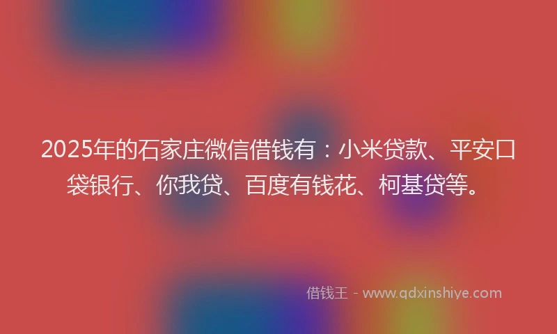 2025年的石家庄微信借钱有：小米贷款、平安口袋银行、你我贷、百度有钱花、柯基贷等。