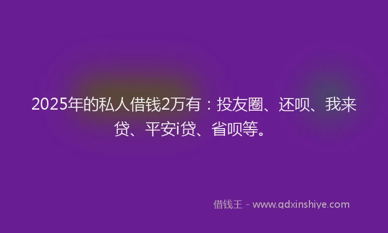 2025年的私人借钱2万有：投友圈、还呗、我来贷、平安i贷、省呗等。
