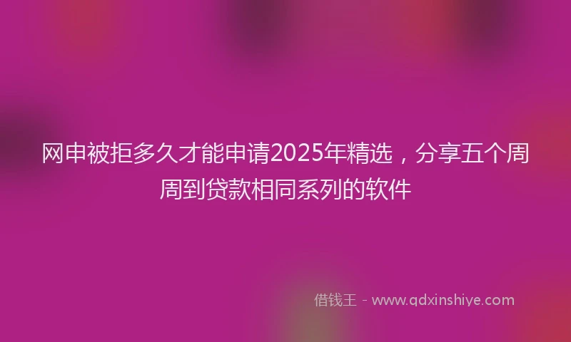 网申被拒多久才能申请2025年精选，分享五个周周到贷款相同系列的软件