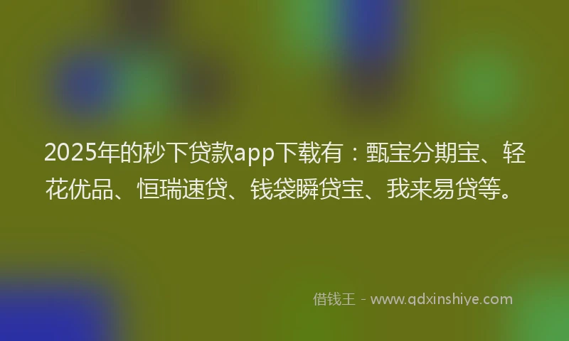 2025年的秒下贷款app下载有：甄宝分期宝、轻花优品、恒瑞速贷、钱袋瞬贷宝、我来易贷等。