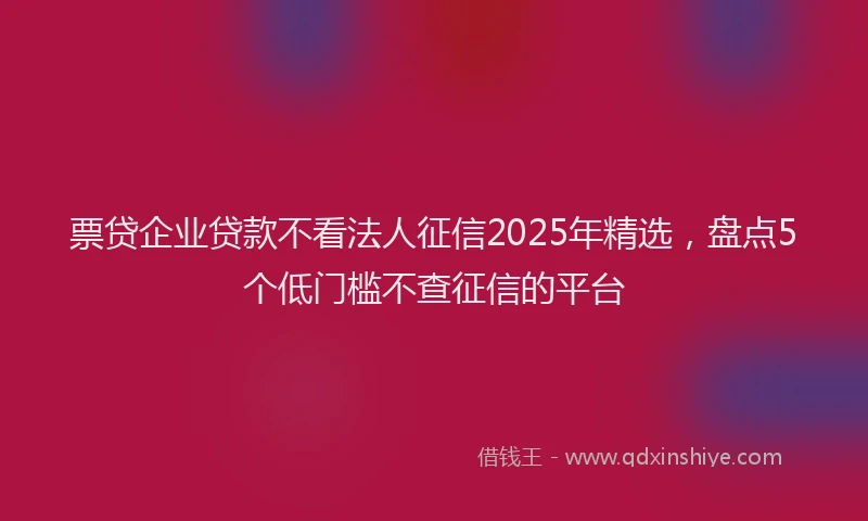 票贷企业贷款不看法人征信2025年精选，盘点5个低门槛不查征信的平台
