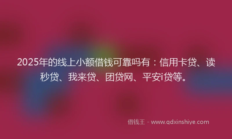 2025年的线上小额借钱可靠吗有：信用卡贷、读秒贷、我来贷、团贷网、平安i贷等。