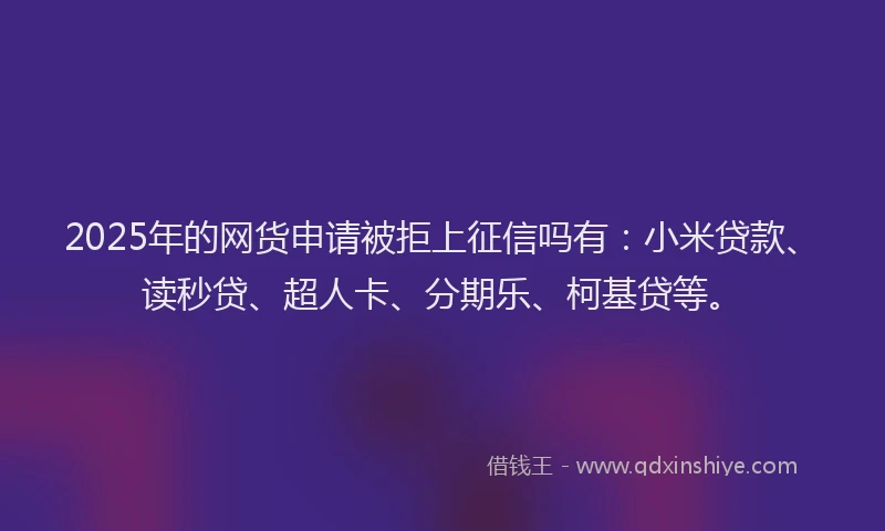 2025年的网货申请被拒上征信吗有：小米贷款、读秒贷、超人卡、分期乐、柯基贷等。