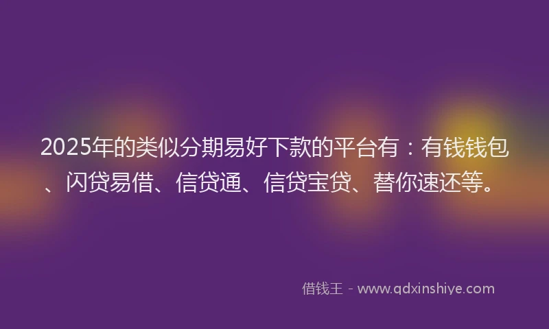 2025年的类似分期易好下款的平台有：有钱钱包、闪贷易借、信贷通、信贷宝贷、替你速还等。