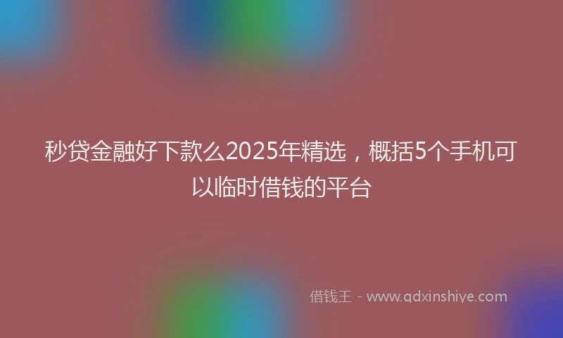 秒贷金融好下款么2025年精选，概括5个手机可以临时借钱的平台