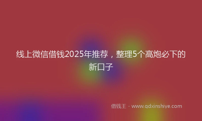 线上微信借钱2025年推荐，整理5个高炮必下的新口子