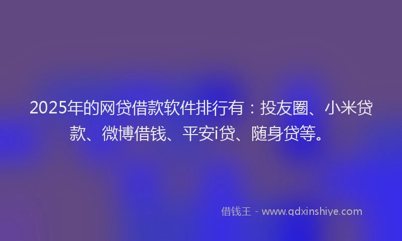 2025年的网贷借款软件排行有：投友圈、小米贷款、微博借钱、平安i贷、随身贷等。