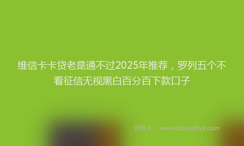 维信卡卡贷老是通不过2025年推荐，罗列五个不看征信无视黑白百分百下款口子