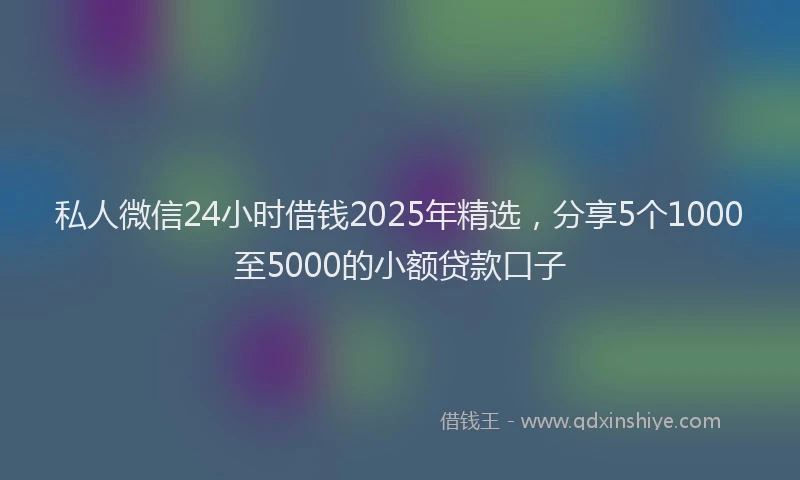 私人微信24小时借钱2025年精选，分享5个1000至5000的小额贷款口子