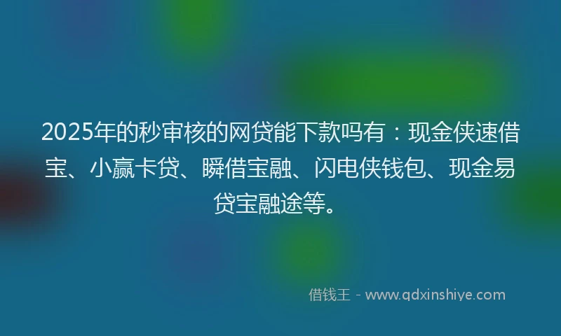 2025年的秒审核的网贷能下款吗有：现金侠速借宝、小赢卡贷、瞬借宝融、闪电侠钱包、现金易贷宝融途等。