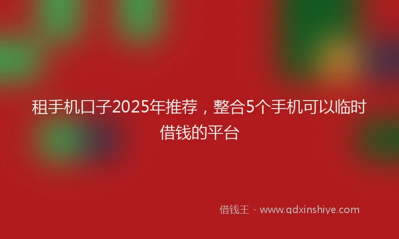 租手机口子2025年推荐，整合5个手机可以临时借钱的平台