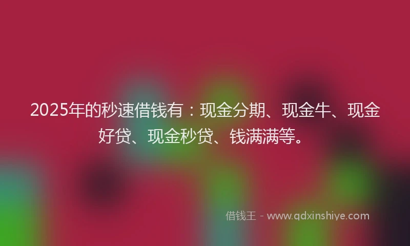 2025年的秒速借钱有：现金分期、现金牛、现金好贷、现金秒贷、钱满满等。