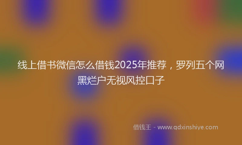 线上借书微信怎么借钱2025年推荐，罗列五个网黑烂户无视风控口子