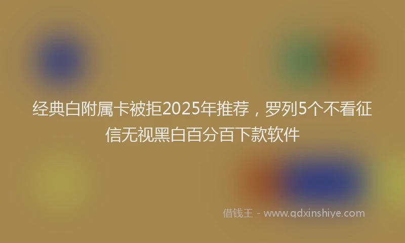 经典白附属卡被拒2025年推荐，罗列5个不看征信无视黑白百分百下款软件