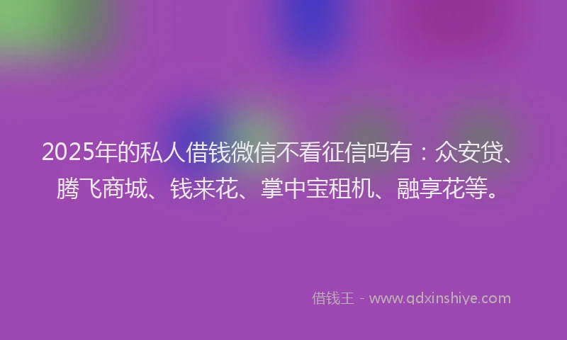 2025年的私人借钱微信不看征信吗有：众安贷、腾飞商城、钱来花、掌中宝租机、融享花等。