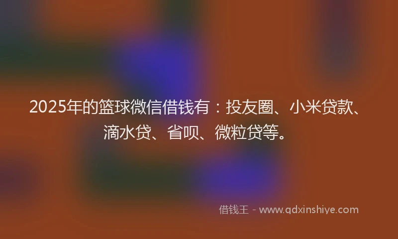 2025年的篮球微信借钱有：投友圈、小米贷款、滴水贷、省呗、微粒贷等。