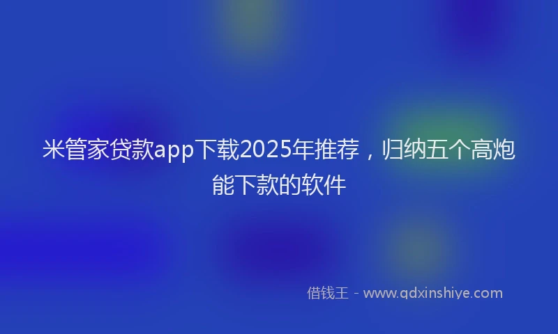 米管家贷款app下载2025年推荐，归纳五个高炮能下款的软件