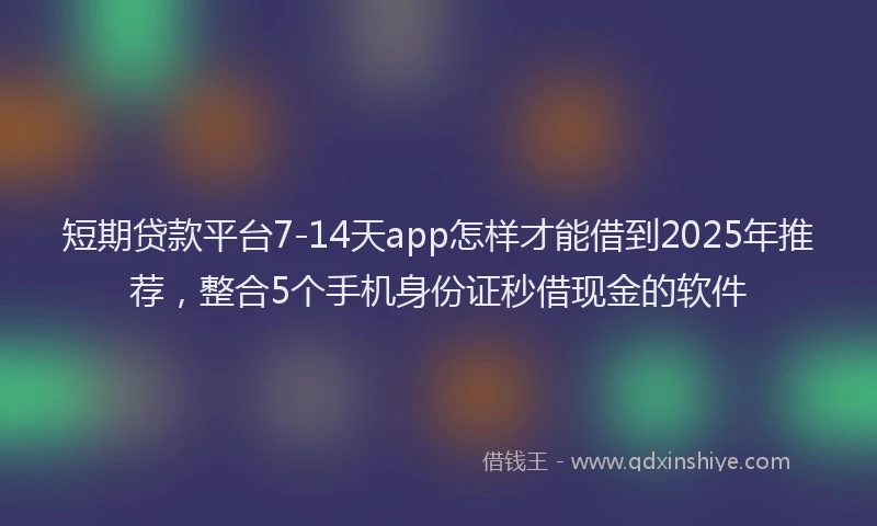 短期贷款平台7-14天app怎样才能借到2025年推荐，整合5个手机身份证秒借现金的软件