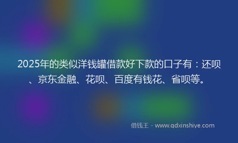 2025年的类似洋钱罐借款好下款的口子有：还呗、京东金融、花呗、百度有钱花、省呗等。