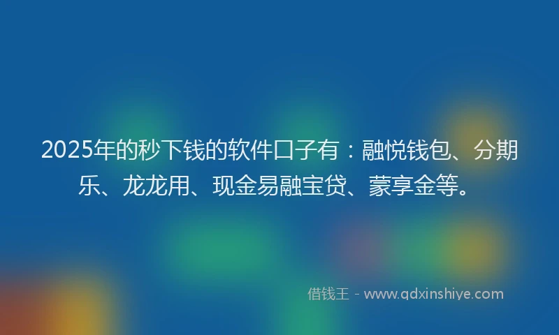 2025年的秒下钱的软件口子有：融悦钱包、分期乐、龙龙用、现金易融宝贷、蒙享金等。