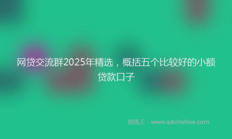 网贷交流群2025年精选，概括五个比较好的小额贷款口子