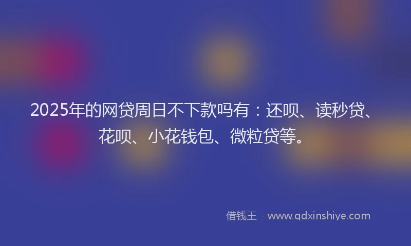 2025年的网贷周日不下款吗有：还呗、读秒贷、花呗、小花钱包、微粒贷等。