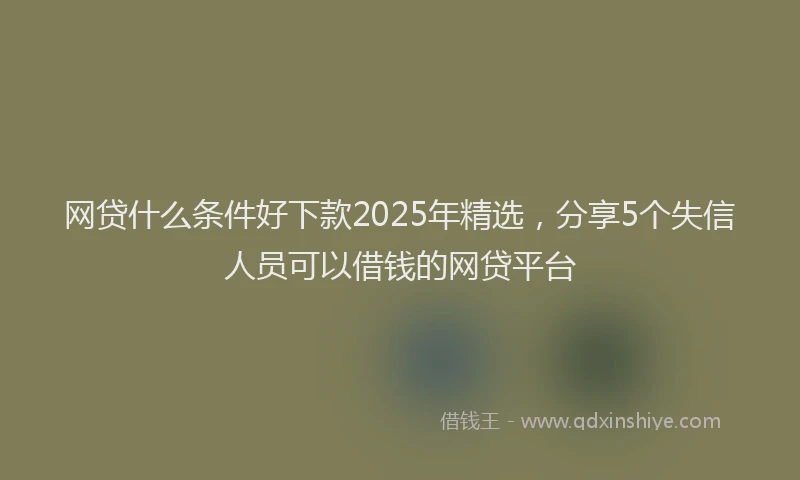 网贷什么条件好下款2025年精选，分享5个失信人员可以借钱的网贷平台
