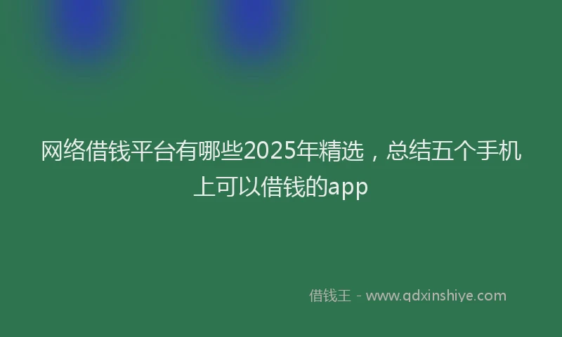 网络借钱平台有哪些2025年精选，总结五个手机上可以借钱的app