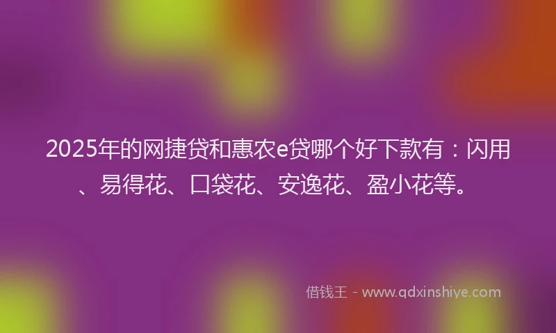2025年的网捷贷和惠农e贷哪个好下款有：闪用、易得花、口袋花、安逸花、盈小花等。