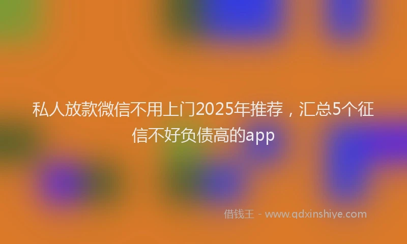 私人放款微信不用上门2025年推荐，汇总5个征信不好负债高的app