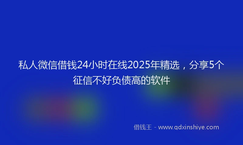 私人微信借钱24小时在线2025年精选，分享5个征信不好负债高的软件