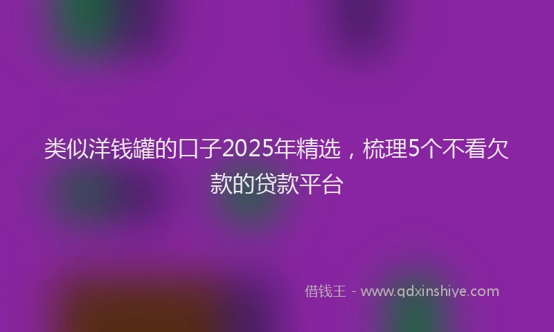 类似洋钱罐的口子2025年精选，梳理5个不看欠款的贷款平台