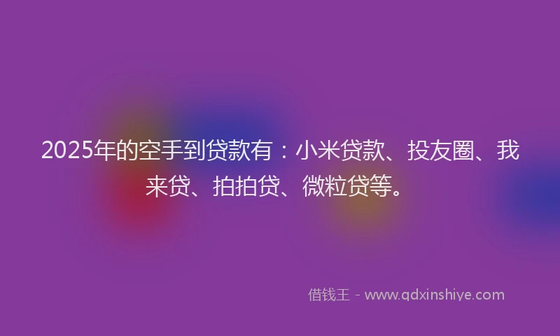 2025年的空手到贷款有：小米贷款、投友圈、我来贷、拍拍贷、微粒贷等。