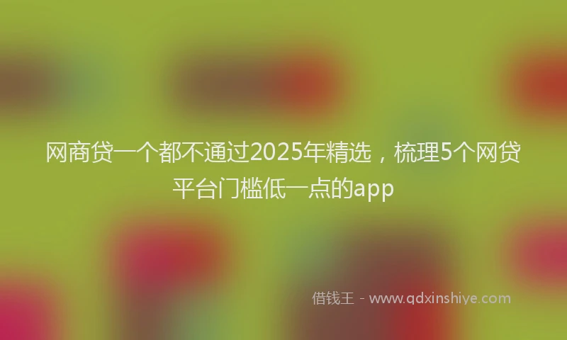 网商贷一个都不通过2025年精选，梳理5个网贷平台门槛低一点的app