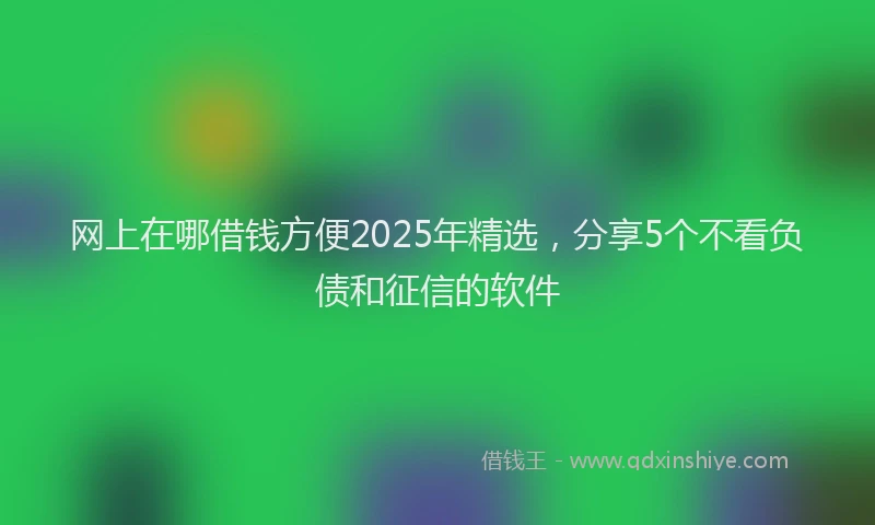 网上在哪借钱方便2025年精选，分享5个不看负债和征信的软件
