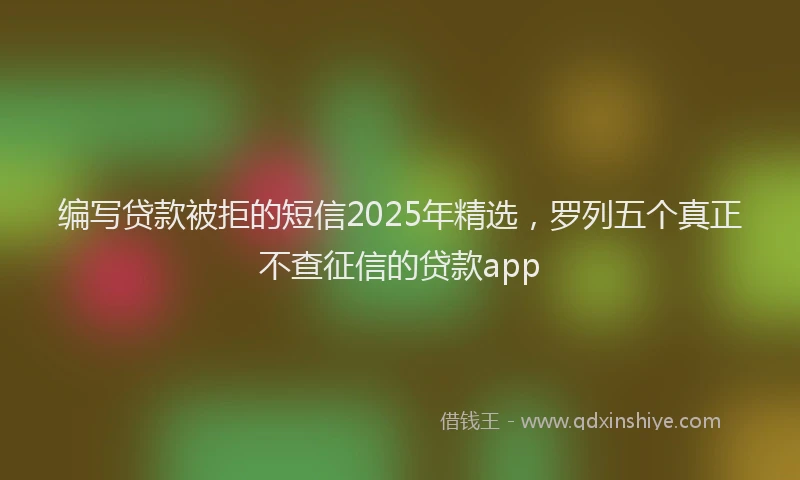 编写贷款被拒的短信2025年精选，罗列五个真正不查征信的贷款app