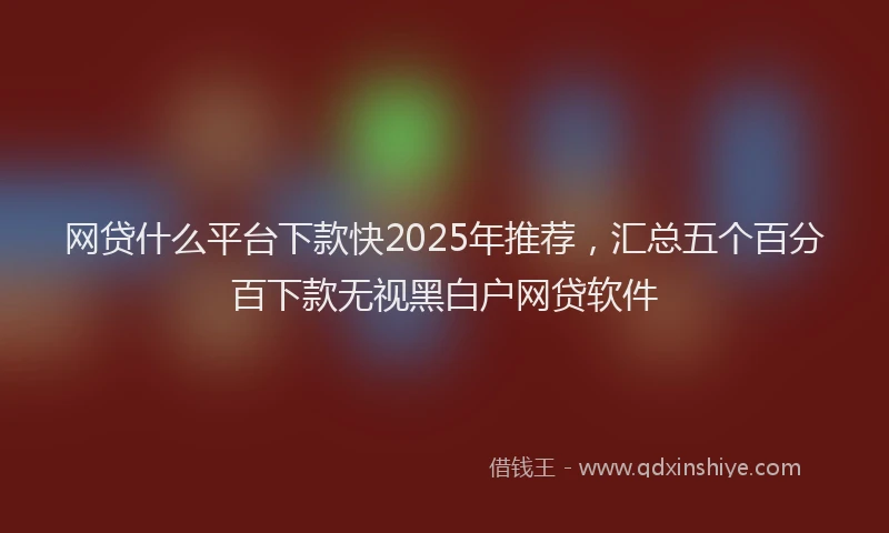网贷什么平台下款快2025年推荐，汇总五个百分百下款无视黑白户网贷软件