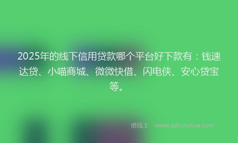 2025年的线下信用贷款哪个平台好下款有：钱速达贷、小喵商城、微微快借、闪电侠、安心贷宝等。