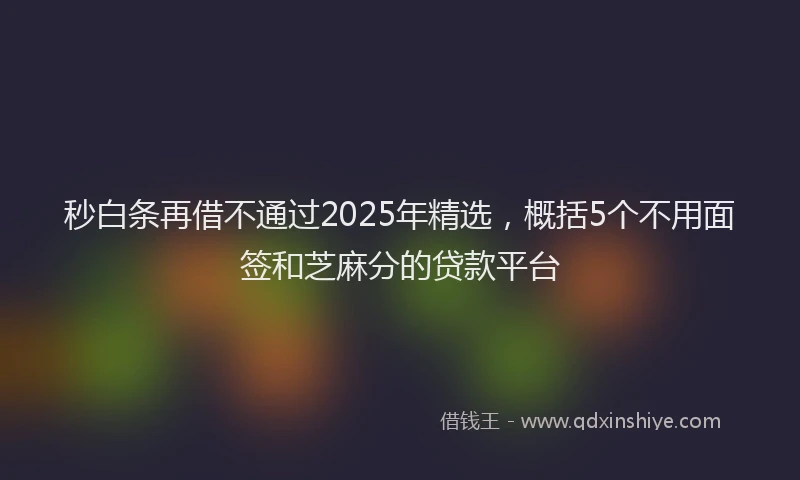 秒白条再借不通过2025年精选，概括5个不用面签和芝麻分的贷款平台